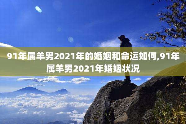 91年属羊男2021年的婚姻和命运如何,91年属羊男2021年婚姻状况