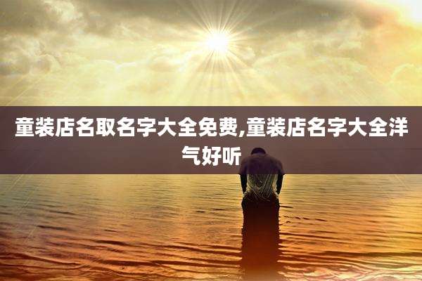 童装店名取名字大全免费,童装店名字大全洋气好听