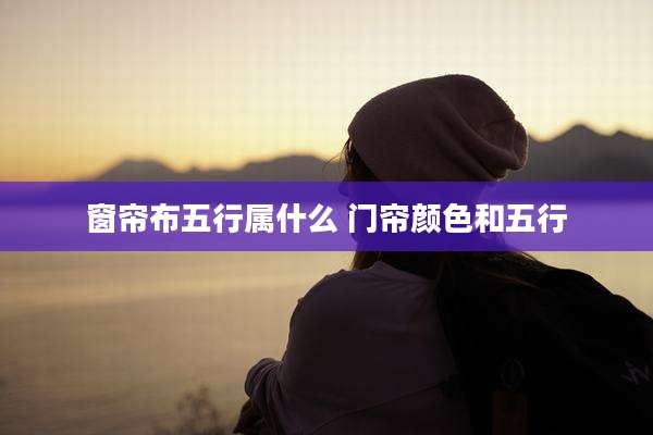窗帘布五行属什么 门帘颜色和五行