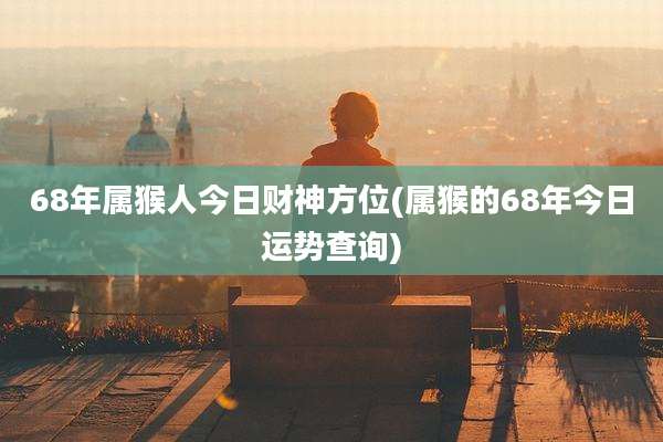 68年属猴人今日财神方位(属猴的68年今日运势查询)