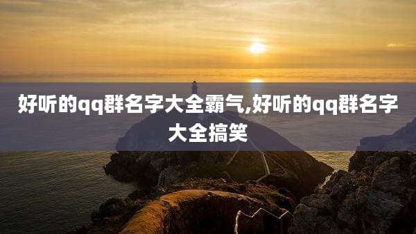 好听的qq群名字大全霸气,好听的qq群名字大全搞笑