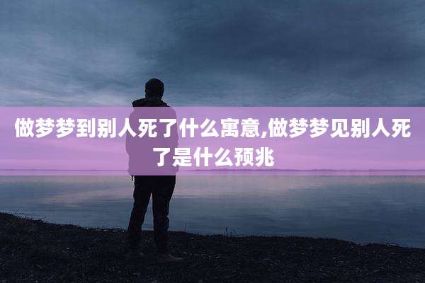 做梦梦到别人死了什么寓意,做梦梦见别人死了是什么预兆