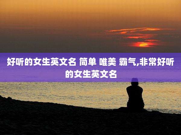 好听的女生英文名 简单 唯美 霸气,非常好听的女生英文名