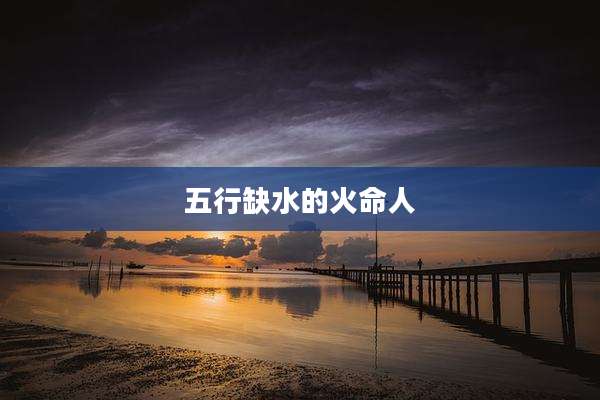 五行缺水的火命人