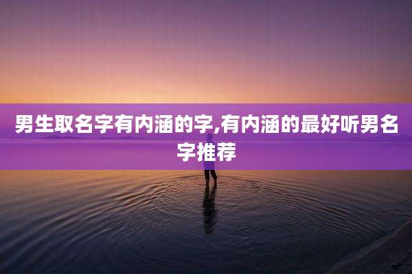 男生取名字有内涵的字,有内涵的最好听男名字推荐