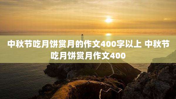 中秋节吃月饼赏月的作文400字以上 中秋节吃月饼赏月作文400