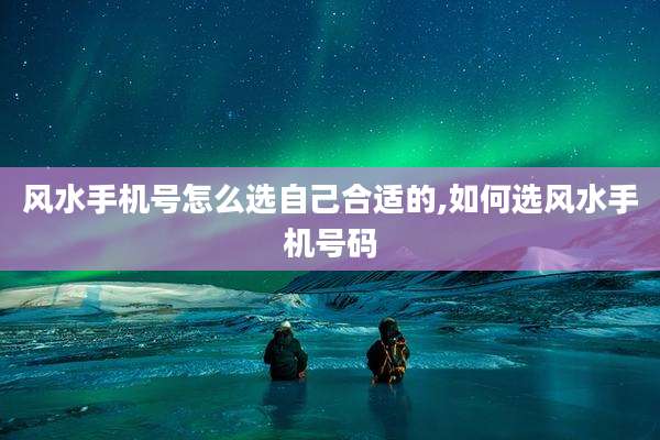 风水手机号怎么选自己合适的,如何选风水手机号码