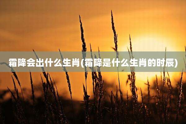 霜降会出什么生肖(霜降是什么生肖的时辰)