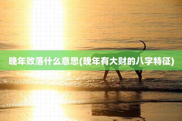 晚年败落什么意思(晚年有大财的八字特征)