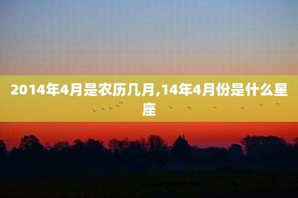 2014年4月是农历几月,14年4月份是什么星座
