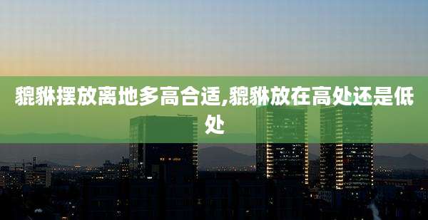 貔貅摆放离地多高合适,貔貅放在高处还是低处