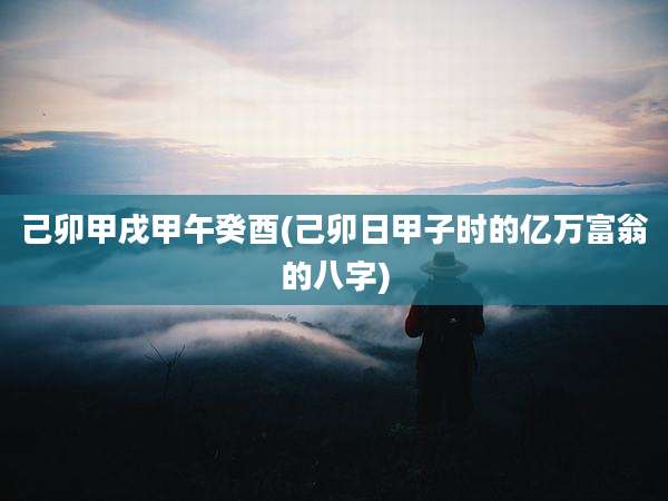 己卯甲戌甲午癸酉(己卯日甲子时的亿万富翁的八字)