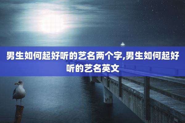 男生如何起好听的艺名两个字,男生如何起好听的艺名英文