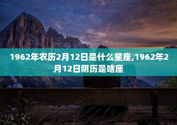 1962年农历2月12日是什么星座,1962年2月12日阴历是啥座