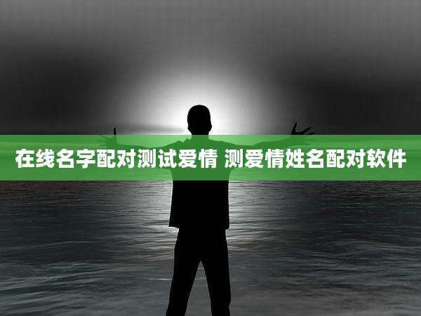在线名字配对测试爱情 测爱情姓名配对软件