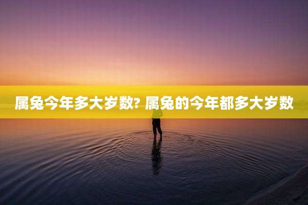 属兔今年多大岁数? 属兔的今年都多大岁数