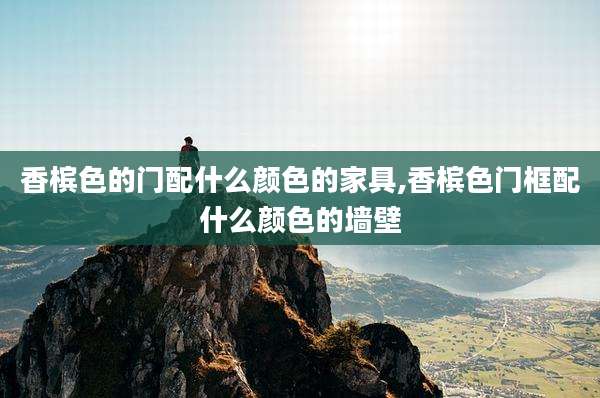 香槟色的门配什么颜色的家具,香槟色门框配什么颜色的墙壁