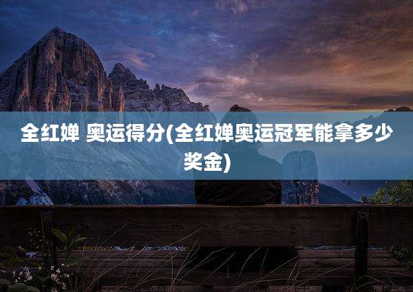 全红婵 奥运得分(全红婵奥运冠军能拿多少奖金)