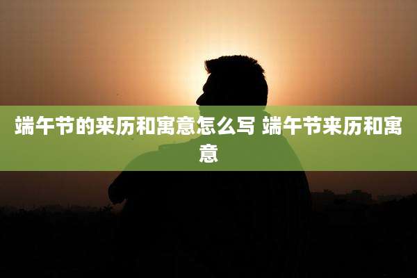 端午节的来历和寓意怎么写 端午节来历和寓意