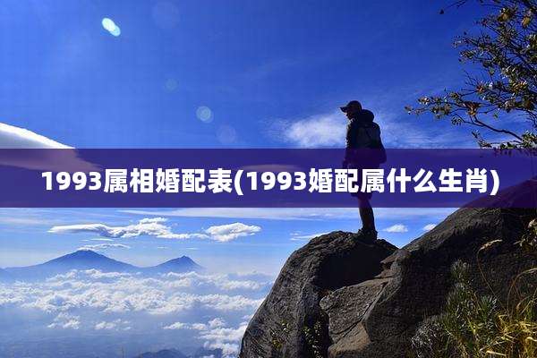 1993属相婚配表(1993婚配属什么生肖)