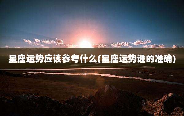 星座运势应该参考什么(星座运势谁的准确)