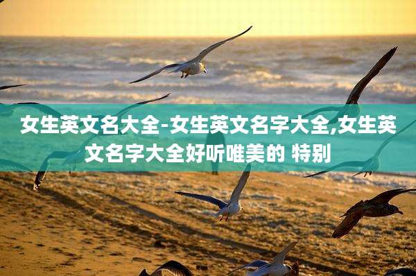 女生英文名大全-女生英文名字大全,女生英文名字大全好听唯美的 特别