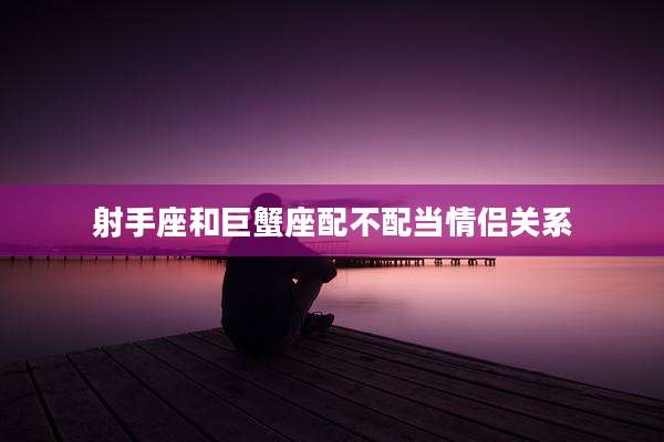 射手座和巨蟹座配不配当情侣关系