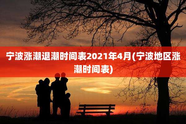 宁波涨潮退潮时间表2021年4月(宁波地区涨潮时间表)