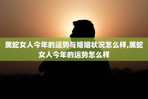属蛇女人今年的运势与婚姻状况怎么样,属蛇女人今年的运势怎么样