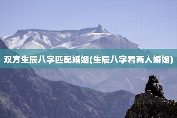 双方生辰八字匹配婚姻(生辰八字看两人婚姻)