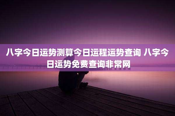 八字今日运势测算今日运程运势查询 八字今日运势免费查询非常网