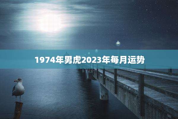 1974年男虎2023年每月运势