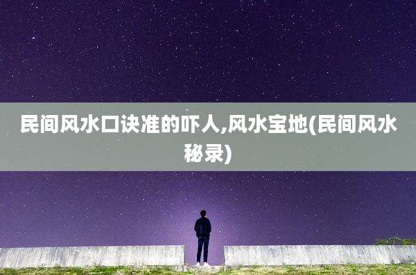 民间风水口诀准的吓人,风水宝地(民间风水秘录)