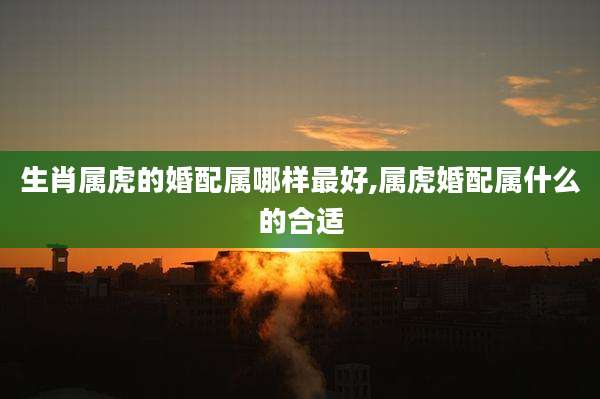 生肖属虎的婚配属哪样最好,属虎婚配属什么的合适
