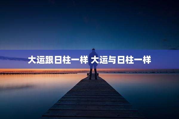 大运跟日柱一样 大运与日柱一样