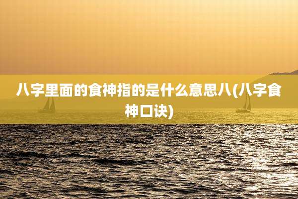 八字里面的食神指的是什么意思八(八字食神口诀)