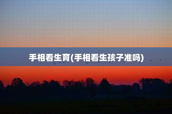 手相看生育(手相看生孩子准吗)