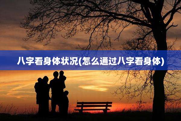 八字看身体状况(怎么通过八字看身体)