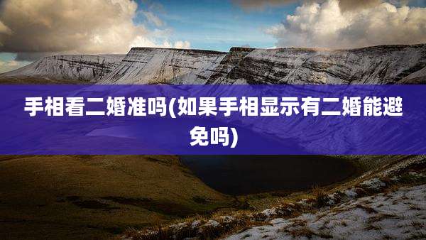 手相看二婚准吗(如果手相显示有二婚能避免吗)