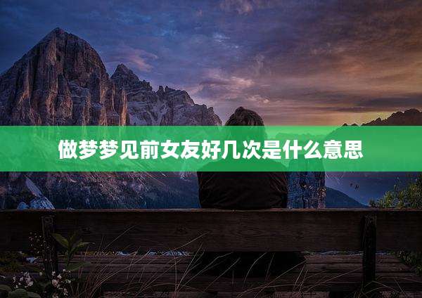 做梦梦见前女友好几次是什么意思
