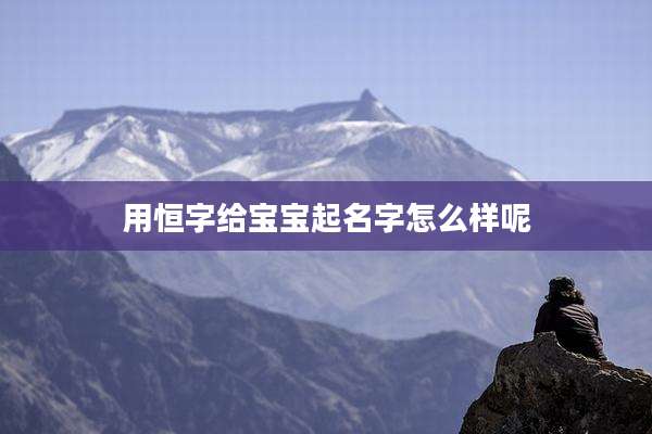 用恒字给宝宝起名字怎么样呢