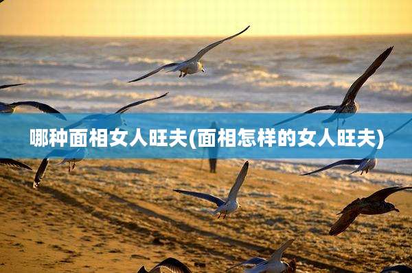 哪种面相女人旺夫(面相怎样的女人旺夫)