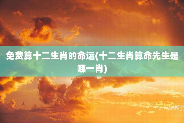 免费算十二生肖的命运(十二生肖算命先生是哪一肖)