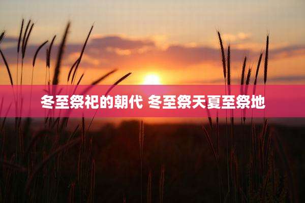 冬至祭祀的朝代 冬至祭天夏至祭地