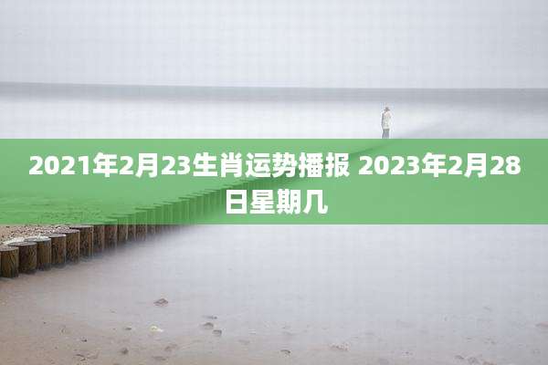 2021年2月23生肖运势播报 2023年2月28日星期几