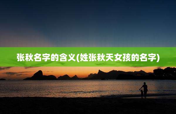 张秋名字的含义(姓张秋天女孩的名字)