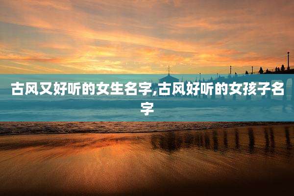 古风又好听的女生名字,古风好听的女孩子名字