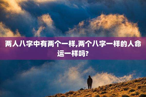 两人八字中有两个一样,两个八字一样的人命运一样吗?
