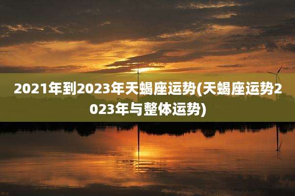 2021年到2023年天蝎座运势(天蝎座运势2023年与整体运势)