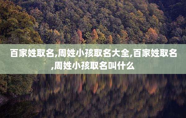 百家姓取名,周姓小孩取名大全,百家姓取名,周姓小孩取名叫什么
